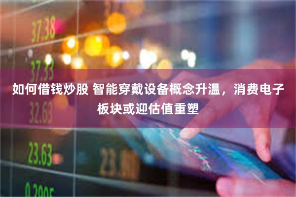如何借钱炒股 智能穿戴设备概念升温，消费电子板块或迎估值重塑