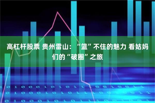 高杠杆股票 贵州雷山：“篮”不住的魅力 看姑妈们的“破圈”之旅