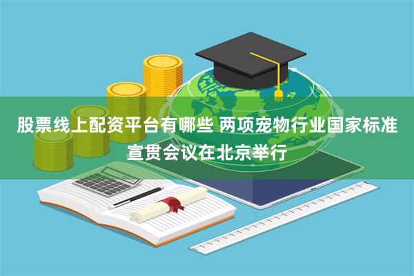 股票线上配资平台有哪些 两项宠物行业国家标准宣贯会议在北京举行