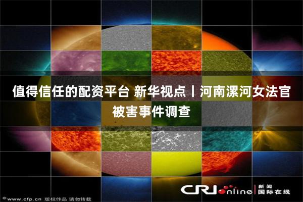 值得信任的配资平台 新华视点丨河南漯河女法官被害事件调查