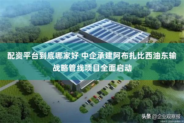 配资平台到底哪家好 中企承建阿布扎比西油东输战略管线项目全面启动