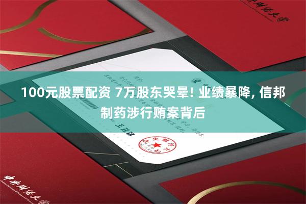 100元股票配资 7万股东哭晕! 业绩暴降, 信邦制药涉行贿案背后