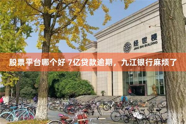 股票平台哪个好 7亿贷款逾期，九江银行麻烦了