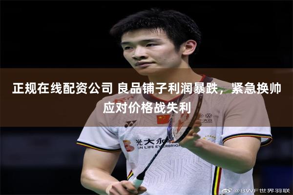正规在线配资公司 良品铺子利润暴跌，紧急换帅应对价格战失利