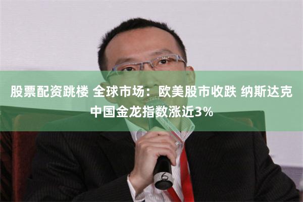 股票配资跳楼 全球市场：欧美股市收跌 纳斯达克中国金龙指数涨近3%