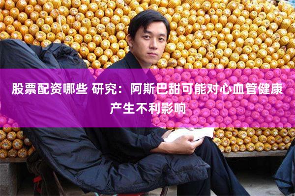 股票配资哪些 研究：阿斯巴甜可能对心血管健康产生不利影响