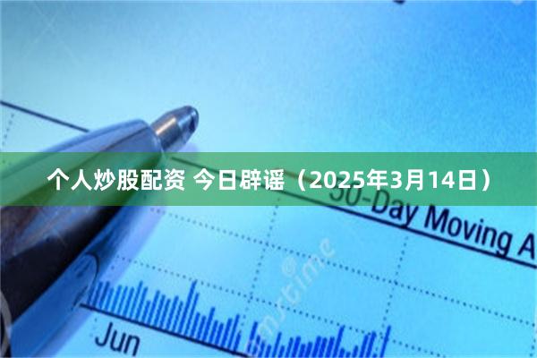 个人炒股配资 今日辟谣（2025年3月14日）