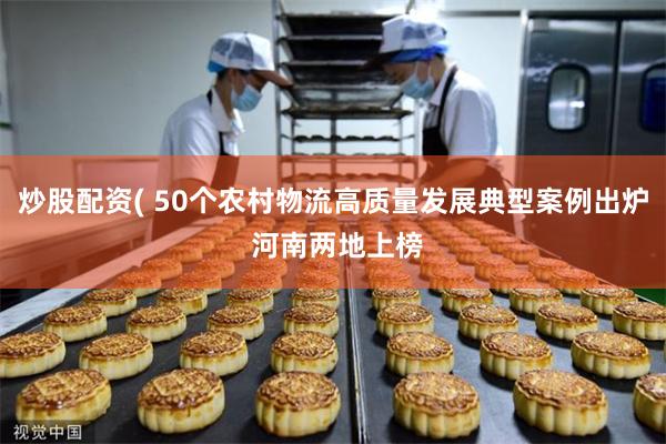 炒股配资( 50个农村物流高质量发展典型案例出炉 河南两地上榜