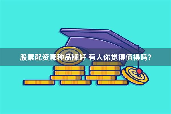 股票配资哪种品牌好 有人你觉得值得吗？