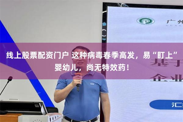 线上股票配资门户 这种病毒春季高发，易“盯上”婴幼儿，尚无特效药！