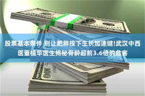 股票基本条件 别让肥胖按下生长加速键!武汉中西医董植华医生揭秘骨龄超前3.6倍的危害