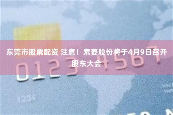 东莞市股票配资 注意！索菱股份将于4月9日召开股东大会