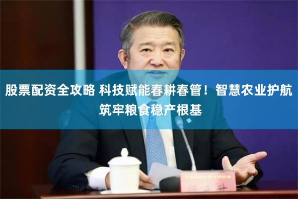 股票配资全攻略 科技赋能春耕春管！智慧农业护航 筑牢粮食稳产根基