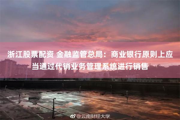 浙江股票配资 金融监管总局：商业银行原则上应当通过代销业务管理系统进行销售