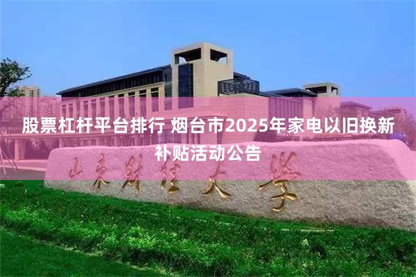 股票杠杆平台排行 烟台市2025年家电以旧换新补贴活动公告
