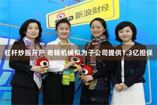 杠杆炒股开户 奇精机械拟为子公司提供1.3亿担保