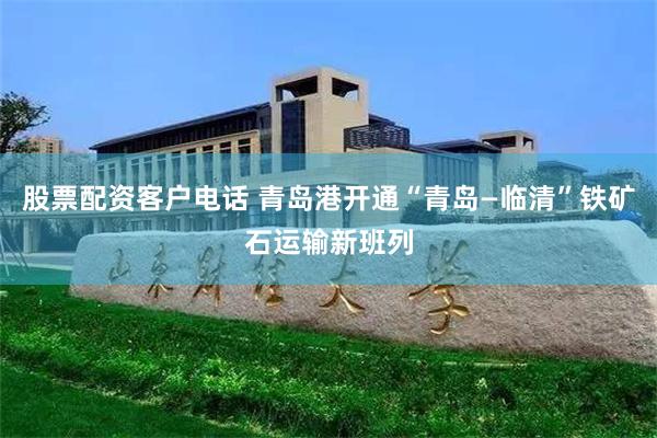 股票配资客户电话 青岛港开通“青岛—临清”铁矿石运输新班列