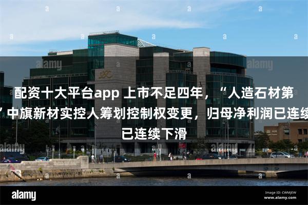 配资十大平台app 上市不足四年，“人造石材第一股”中旗新材实控人筹划控制权变更，归母净利润已连续下滑