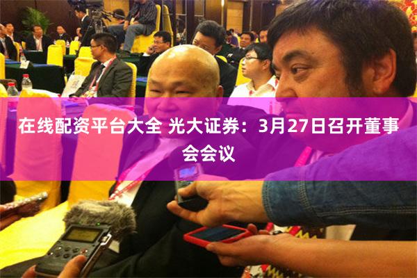 在线配资平台大全 光大证券：3月27日召开董事会会议