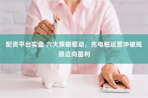 配资平台实盘 六大策略驱动，充电桩运营冲破瓶颈迈向盈利