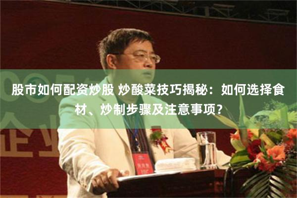 股市如何配资炒股 炒酸菜技巧揭秘：如何选择食材、炒制步骤及注意事项？