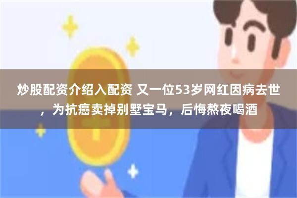 炒股配资介绍入配资 又一位53岁网红因病去世，为抗癌卖掉别墅宝马，后悔熬夜喝酒