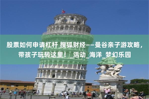 股票如何申请杠杆 搜狐财经——曼谷亲子游攻略，带孩子玩转这里！_活动_海洋_梦幻乐园