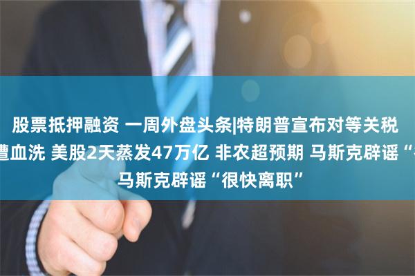 股票抵押融资 一周外盘头条|特朗普宣布对等关税 全球市场遭血洗 美股2天蒸发47万亿 非农超预期 马斯克辟谣“很快离职”
