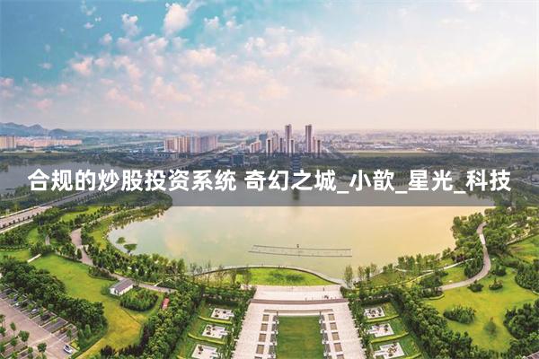 合规的炒股投资系统 奇幻之城_小歆_星光_科技