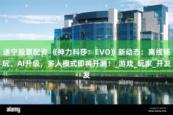 遂宁股票配资 《神力科莎：EVO》新动态：离线畅玩、AI升级，多人模式即将开测！_游戏_玩家_开发