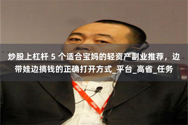 炒股上杠杆 5 个适合宝妈的轻资产副业推荐，边带娃边搞钱的正确打开方式_平台_高省_任务