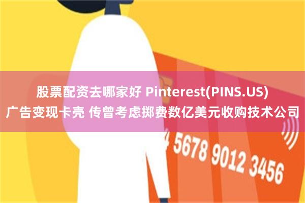 股票配资去哪家好 Pinterest(PINS.US)广告变现卡壳 传曾考虑掷费数亿美元收购技术公司