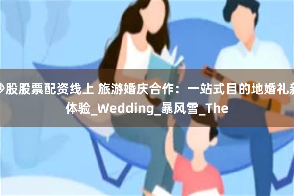 炒股股票配资线上 旅游婚庆合作：一站式目的地婚礼新体验_Wedding_暴风雪_The