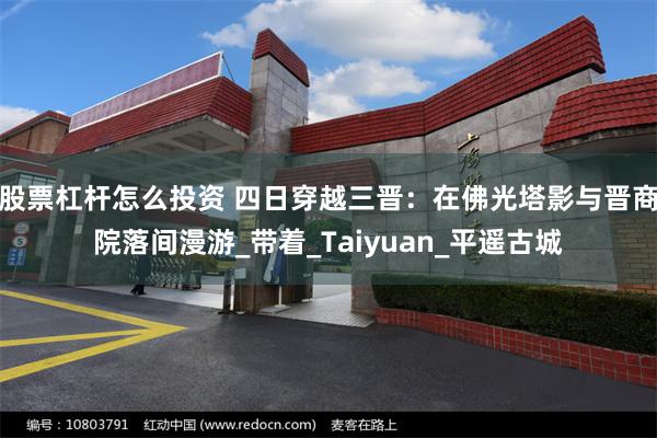 股票杠杆怎么投资 四日穿越三晋：在佛光塔影与晋商院落间漫游_带着_Taiyuan_平遥古城