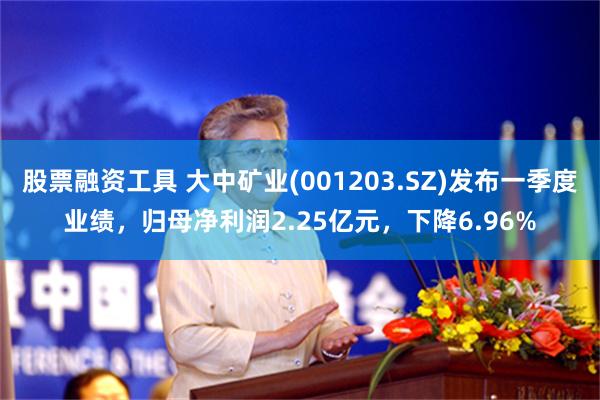 股票融资工具 大中矿业(001203.SZ)发布一季度业绩，归母净利润2.25亿元，下降6.96%