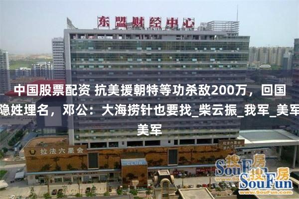 中国股票配资 抗美援朝特等功杀敌200万，回国隐姓埋名，邓公：大海捞针也要找_柴云振_我军_美军