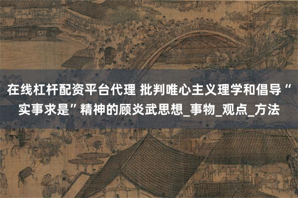 在线杠杆配资平台代理 批判唯心主义理学和倡导“实事求是”精神的顾炎武思想_事物_观点_方法