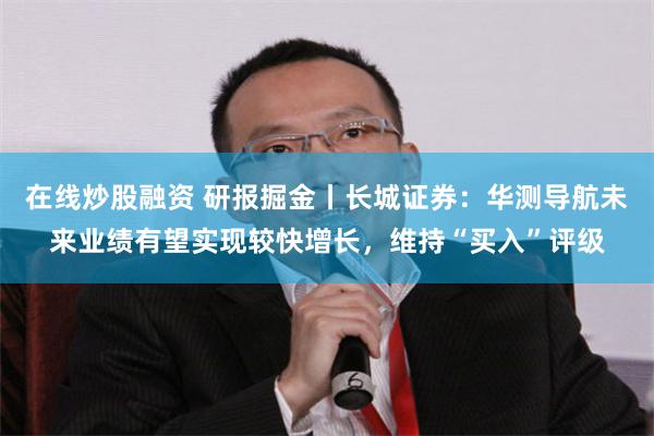 在线炒股融资 研报掘金丨长城证券：华测导航未来业绩有望实现较快增长，维持“买入”评级