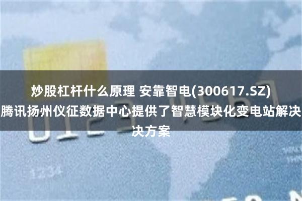 炒股杠杆什么原理 安靠智电(300617.SZ)：为腾讯扬州仪征数据中心提供了智慧模块化变电站解决方案