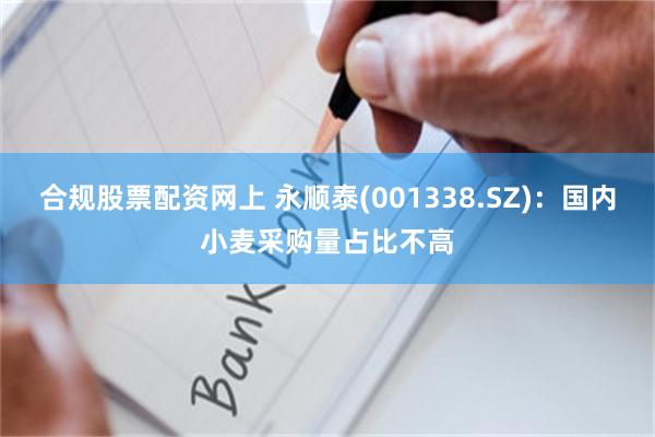 合规股票配资网上 永顺泰(001338.SZ)：国内小麦采购量占比不高