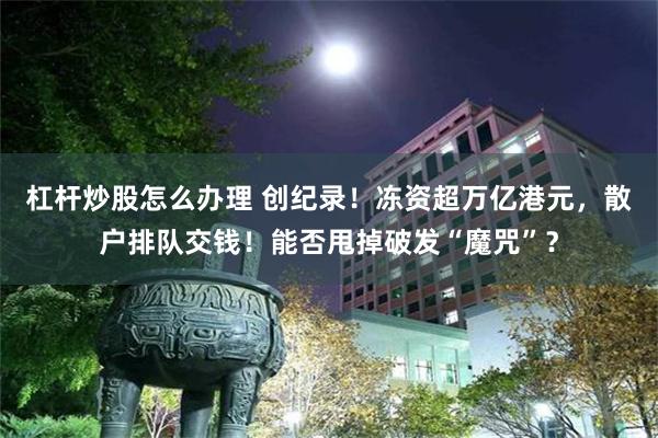 杠杆炒股怎么办理 创纪录！冻资超万亿港元，散户排队交钱！能否甩掉破发“魔咒”？