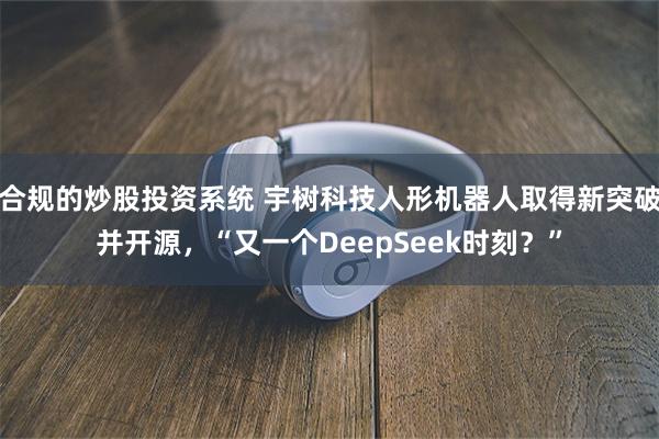 合规的炒股投资系统 宇树科技人形机器人取得新突破并开源，“又一个DeepSeek时刻？”