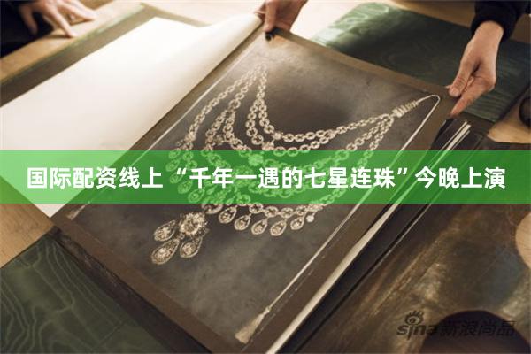 国际配资线上 “千年一遇的七星连珠”今晚上演
