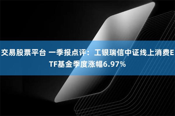 交易股票平台 一季报点评：工银瑞信中证线上消费ETF基金季度涨幅6.97%