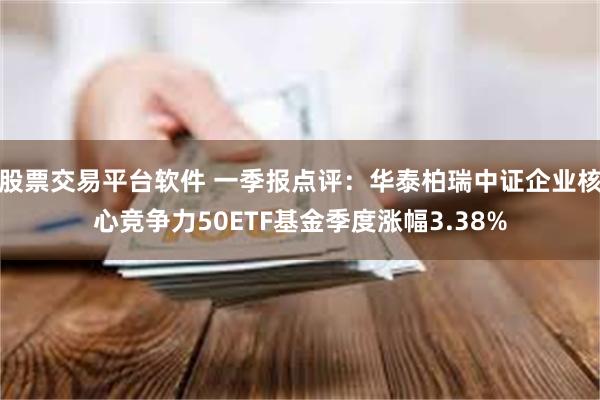 股票交易平台软件 一季报点评：华泰柏瑞中证企业核心竞争力50ETF基金季度涨幅3.38%