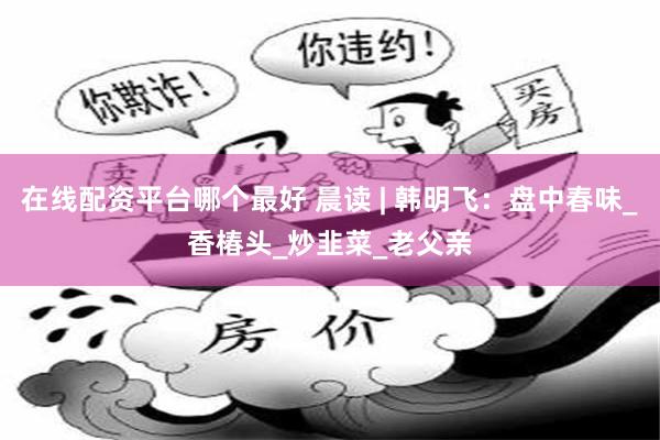 在线配资平台哪个最好 晨读 | 韩明飞：盘中春味_香椿头_炒韭菜_老父亲