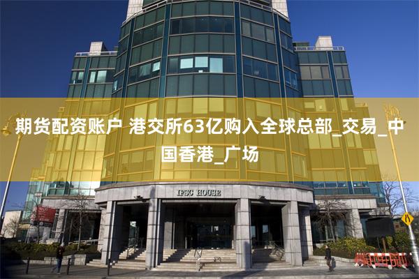 期货配资账户 港交所63亿购入全球总部_交易_中国香港_广场