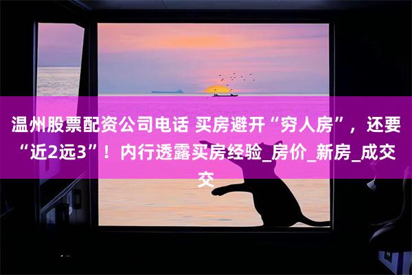 温州股票配资公司电话 买房避开“穷人房”，还要“近2远3”！内行透露买房经验_房价_新房_成交