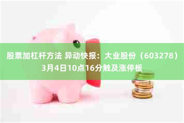股票加杠杆方法 异动快报：大业股份（603278）3月4日10点16分触及涨停板