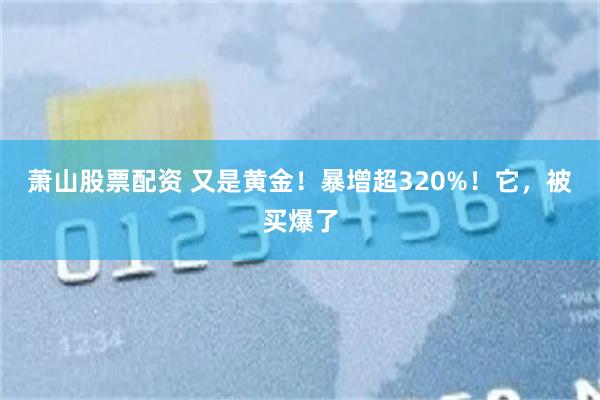 萧山股票配资 又是黄金！暴增超320%！它，被买爆了